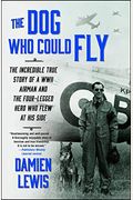 The Dog Who Could Fly: The Incredible True Story Of A Wwii Airman And The Four-Legged Hero Who Flew At His Side