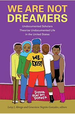 We Are Not Dreamers: Undocumented Scholars Theorize Undocumented Life In The United States We Are Not Dreamers: Undocumented Scholars Theorize Undocumented Life In The United States