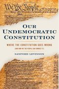 Our Undemocratic Constitution: Where The Constitution Goes Wrong (And How We The People Can Correct It)
