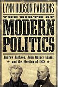 The Birth Of Modern Politics: Andrew Jackson, John Quincy Adams, And The Election Of 1828