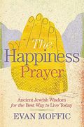 The Happiness Prayer: Ancient Jewish Wisdom For The Best Way To Live Today
