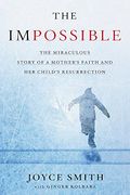 The Impossible: The Miraculous Story Of A Mother's Faith And Her Child's Resurrection
