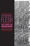Sensational Flesh: Race, Power, And Masochism (Sexual Cultures)