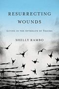 Resurrecting Wounds: Living In The Afterlife Of Trauma