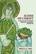 Icons Of Christ: A Biblical And Systematic Theology For Women's Ordination