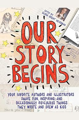 Our Story Begins: Your Favorite Authors And Illustrators Share Fun, Inspiring, And Occasionally Ridiculous Things They Wrote And Drew As Our Story Begins: Your Favorite Authors And Illustrators Share Fun, Inspiring, And Occasionally Ridiculous Things They Wrote And Drew As