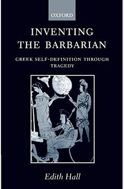Inventing the Barbarian: Greek Self-Definition Through Tragedy Inventing the Barbarian: Greek Self-Definition Through Tragedy