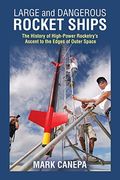 Large and Dangerous Rocket Ships: The History of High-Power Rocketry's Ascent to the Edges of Outer Space
