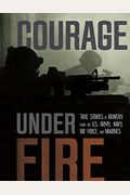 Courage Under Fire: True Stories Of Bravery From The U.s. Army, Navy, Air Force, And Marines