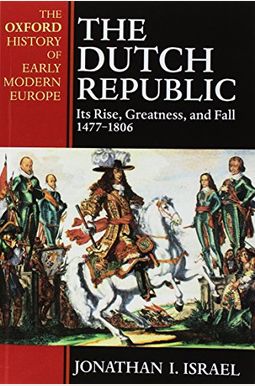 The Dutch Republic: Its Rise, Greatness, And Fall 1477-1806 The Dutch Republic: Its Rise, Greatness, And Fall 1477-1806