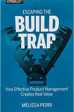 Escaping The Build Trap: How Effective Product Management Creates Real Value Escaping The Build Trap: How Effective Product Management Creates Real Value