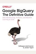 Google Bigquery: The Definitive Guide: Data Warehousing, Analytics, and Machine Learning at Scale