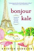Bonjour Kale: A Memoir Of Paris, Love, And Recipes