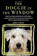 The Doggie In The Window: How One Dog Led Me From The Pet Store To The Factory Farm To Uncover The Truth Of Where Puppies Really Come From
