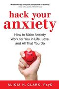 Hack Your Anxiety: How To Make Anxiety Work For You In Life, Love, And All That You Do
