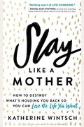 Slay Like A Mother: How To Destroy What's Holding You Back So You Can Live The Life You Want