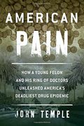 American Pain: How A Young Felon And His Ring Of Doctors Unleashed America's Deadliest Drug Epidemic