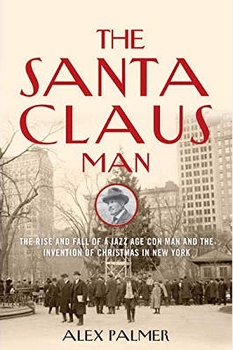 The Santa Claus Man: The Rise And Fall Of A Jazz Age Con Man And The Invention Of Christmas In New York