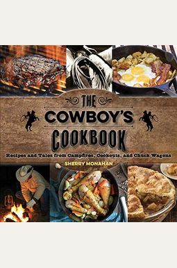 The Cowboy's Cookbook: Recipes And Tales From Campfires, Cookouts, And Chuck Wagons The Cowboy's Cookbook: Recipes And Tales From Campfires, Cookouts, And Chuck Wagons