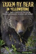 Taken By Bear In Yellowstone: More Than A Century Of Harrowing Encounters Between Grizzlies And Humans