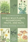 The Complete Guide To Edible Wild Plants, Mushrooms, Fruits, And Nuts: Finding, Identifying, And Cooking