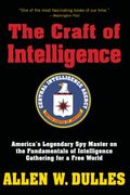 The Craft Of Intelligence: America's Legendary Spy Master On The Fundamentals Of Intelligence Gathering For A Free World