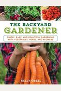 The Backyard Gardener: Simple, Easy, And Beautiful Gardening With Vegetables, Herbs, And Flowers