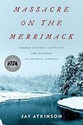 Massacre On The Merrimack: Hannah Duston's Captivity And Revenge In Colonial America