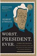 Worst. President. Ever.: James Buchanan, The Potus Rating Game, And The Legacy Of The Least Of The Lesser Presidents