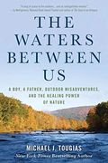 The Waters Between Us: A Boy, A Father, Outdoor Misadventures, And The Healing Power Of Nature