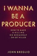I Wanna Be A Producer: How To Make A Killing On Broadway...Or Get Killed