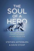The Soul Of A Hero: Becoming The Man Of Strength And Purpose You Were Created To Be