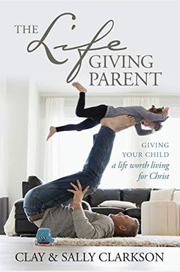 The Lifegiving Parent: Giving Your Child A Life Worth Living For Christ The Lifegiving Parent: Giving Your Child A Life Worth Living For Christ