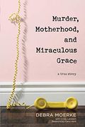 Murder, Motherhood, And Miraculous Grace: A True Story