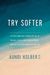 Try Softer: A Fresh Approach To Move Us Out Of Anxiety, Stress, And Survival Mode--And Into A Life Of Connection And Joy
