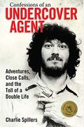 Confessions Of An Undercover Agent: Adventures, Close Calls, And The Toll Of A Double Life