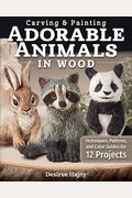 Carving & Painting Adorable Animals In Wood: Techniques, Patterns, And Color Guides For 12 Projects