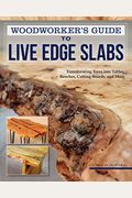 Woodworker's Guide To Live Edge Slabs: Transforming Trees Into Tables, Benches, Cutting Boards, And More