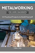 Metalworking For Home Machinists: 53 Practical Projects To Build Yourself