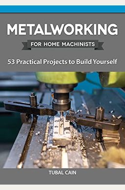 Metalworking For Home Machinists: 53 Practical Projects To Build Yourself Metalworking For Home Machinists: 53 Practical Projects To Build Yourself