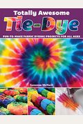 Totally Awesome Tie-Dye: Fun-To-Make Fabric Dyeing Projects For All Ages