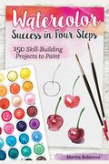 Watercolor Success in Four Steps: 150 Skill-Building Projects to Paint