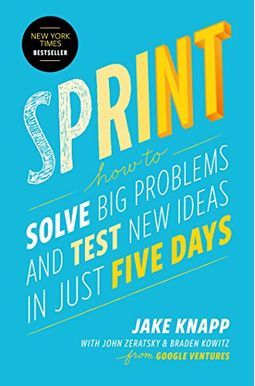 Sprint: How To Solve Big Problems And Test New Ideas In Just Five Days Sprint: How To Solve Big Problems And Test New Ideas In Just Five Days
