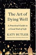 The Art Of Dying Well: A Practical Guide To A Good End Of Life