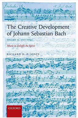 The Creative Development Of Johann Sebastian Bach, Volume Ii: 1717-1750: Music To Delight The Spirit The Creative Development Of Johann Sebastian Bach, Volume Ii: 1717-1750: Music To Delight The Spirit