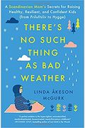 There's No Such Thing As Bad Weather: A Scandinavian Mom's Secrets For Raising Healthy, Resilient, And Confident Kids (From Friluftsliv To Hygge)