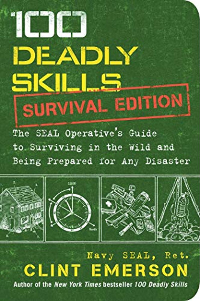100 Deadly Skills: Survival Edition: The Seal Operative's Guide To Surviving In The Wild And Being Prepared For Any Disaster