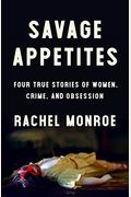 Savage Appetites: Four True Stories Of Women, Crime, And Obsession