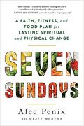 Seven Sundays: A Faith, Fitness, And Food Plan For Lasting Spiritual And Physical Change