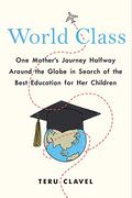 World Class: One Mother's Journey Halfway Around The Globe In Search Of The Best Education For Her Children